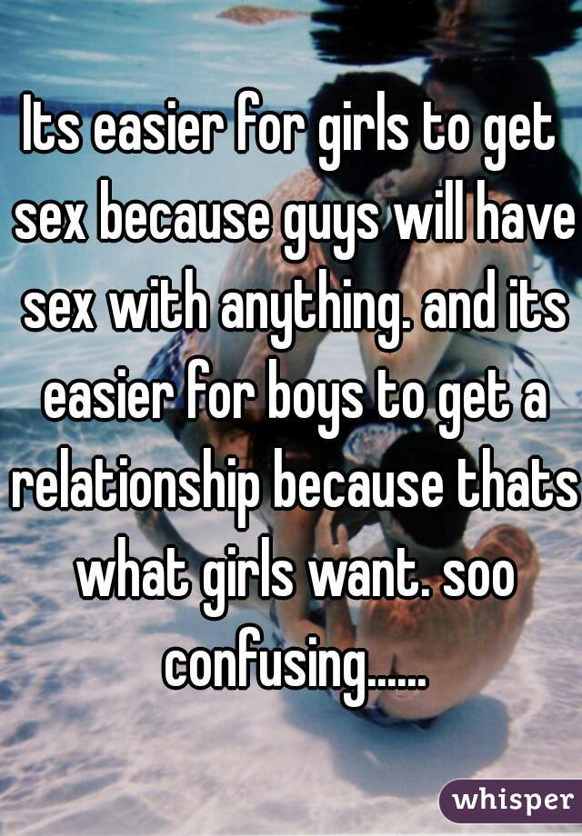 Its easier for girls to get sex because guys will have sex with anything. and its easier for boys to get a relationship because thats what girls want. soo confusing......