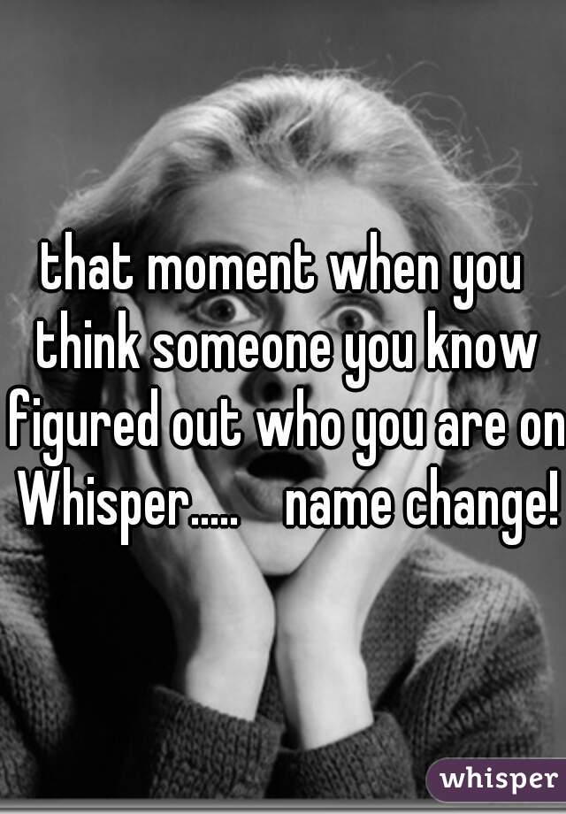that moment when you think someone you know figured out who you are on Whisper.....    name change!