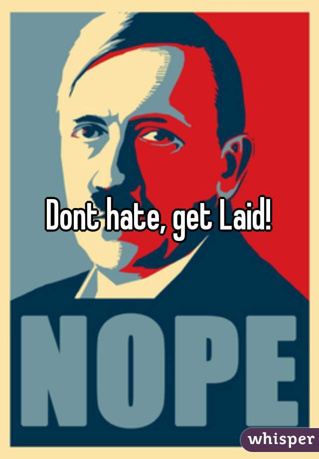 Dont hate, get Laid!