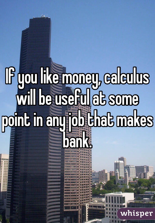 If you like money, calculus will be useful at some point in any job that makes bank.