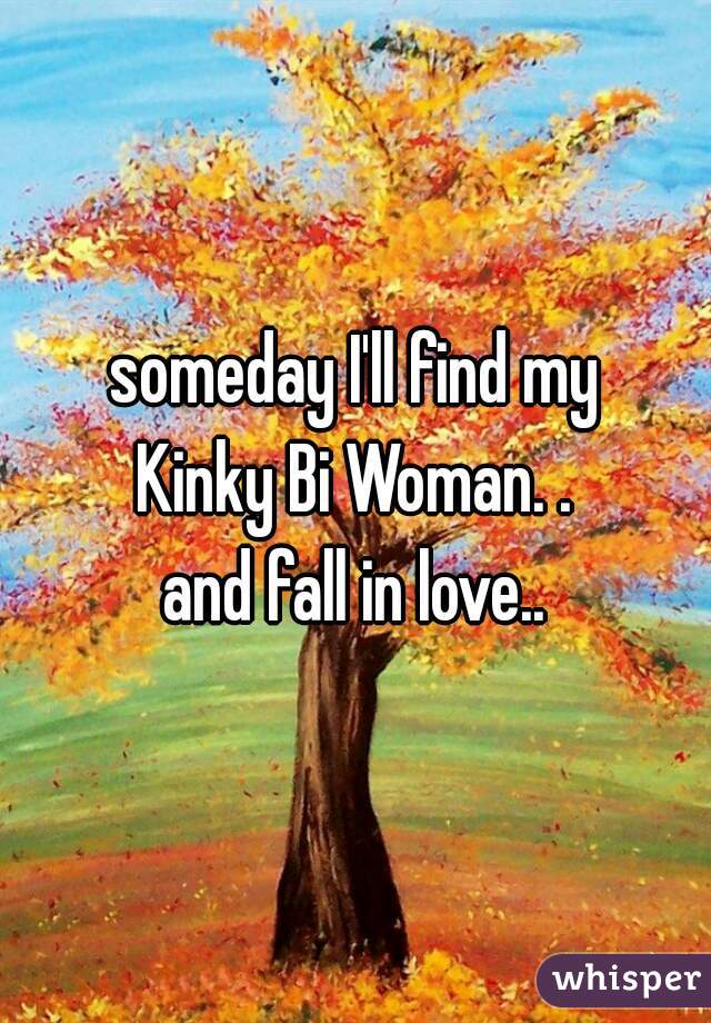 someday I'll find my
Kinky Bi Woman. .
and fall in love..