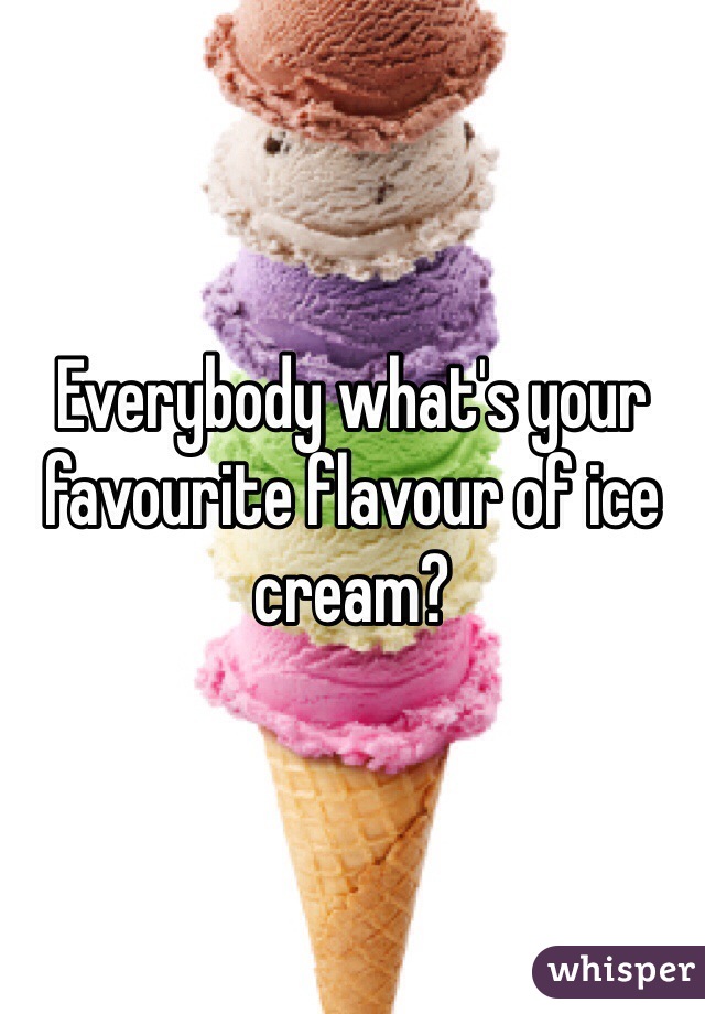 Everybody what's your favourite flavour of ice cream? 