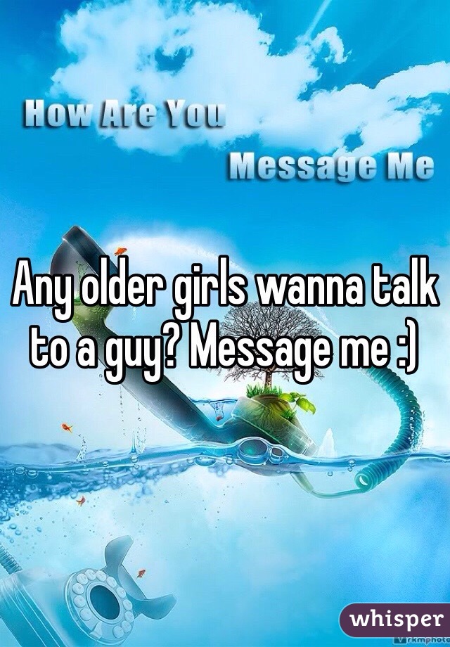 Any older girls wanna talk to a guy? Message me :)