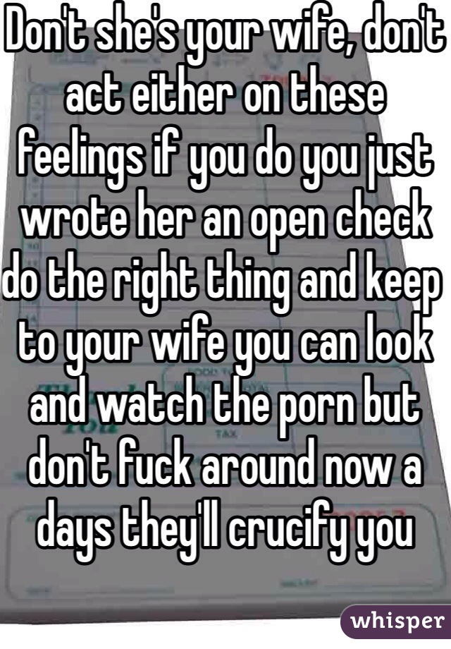 Don't she's your wife, don't act either on these feelings if you do you just wrote her an open check do the right thing and keep to your wife you can look and watch the porn but don't fuck around now a days they'll crucify you