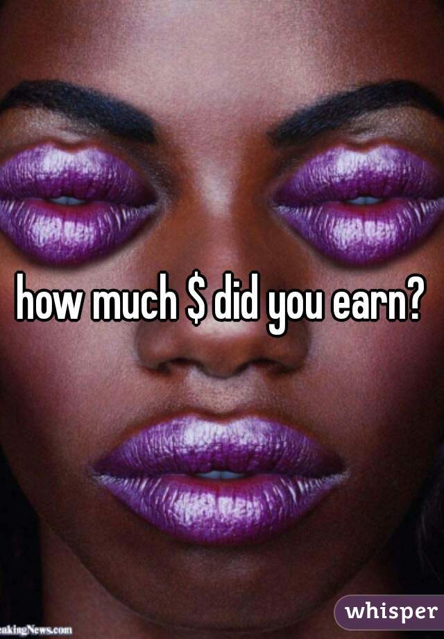 how much $ did you earn?