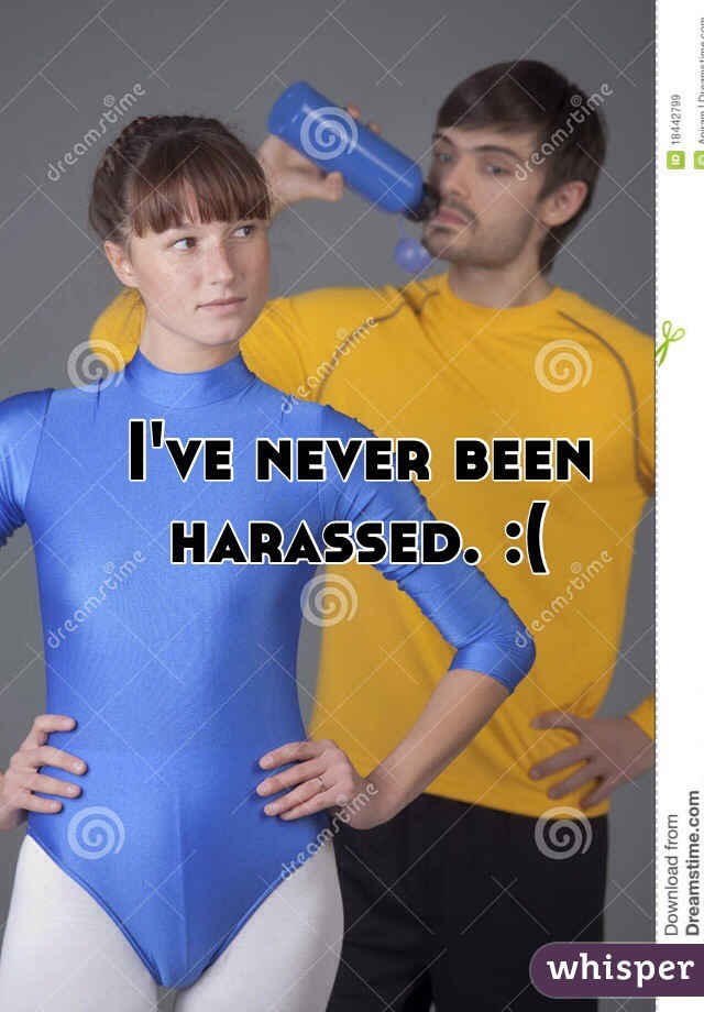 I've never been harassed. :(