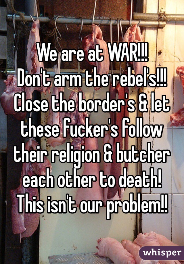 We are at WAR!!! 
Don't arm the rebel's!!!
Close the border's & let these fucker's follow their religion & butcher each other to death!
This isn't our problem!!