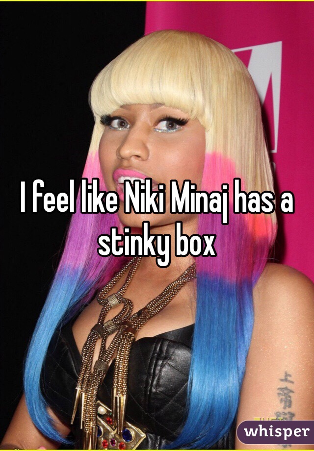 I feel like Niki Minaj has a stinky box 