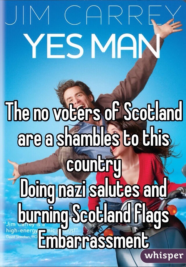 The no voters of Scotland are a shambles to this country 
Doing nazi salutes and burning Scotland flags 
Embarrassment 
