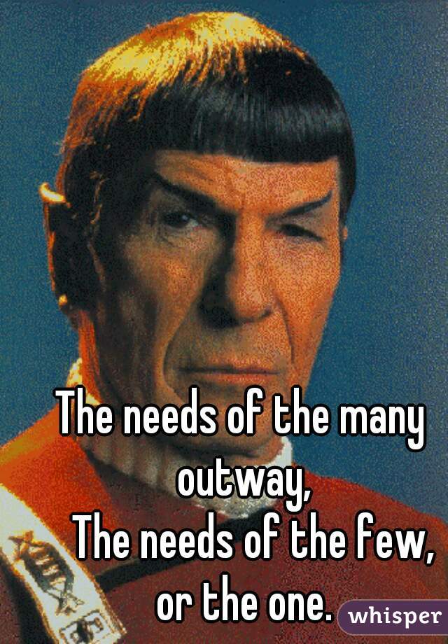 The needs of the many outway,
   The needs of the few,
    or the one.   