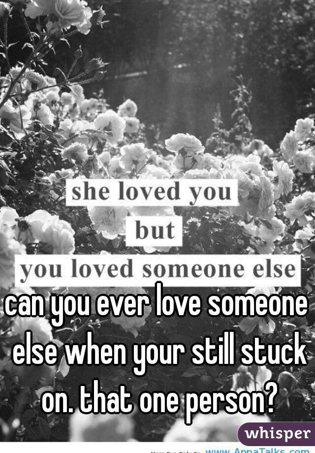 can you ever love someone else when your still stuck on. that one person?