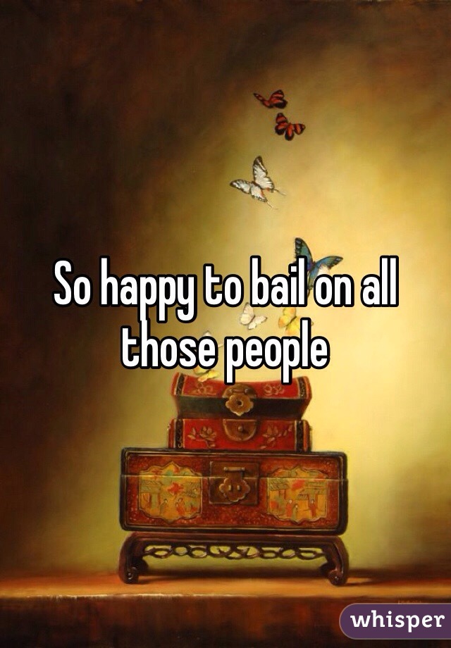 So happy to bail on all those people 