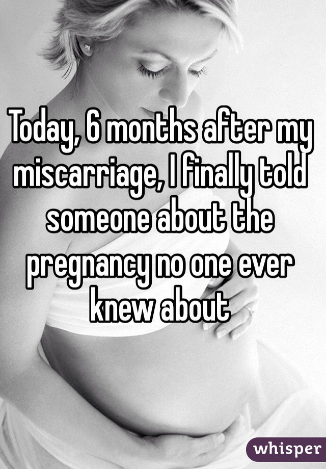 Today, 6 months after my miscarriage, I finally told someone about the pregnancy no one ever knew about