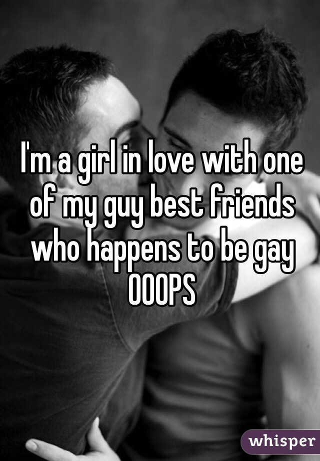 I'm a girl in love with one of my guy best friends who happens to be gay OOOPS