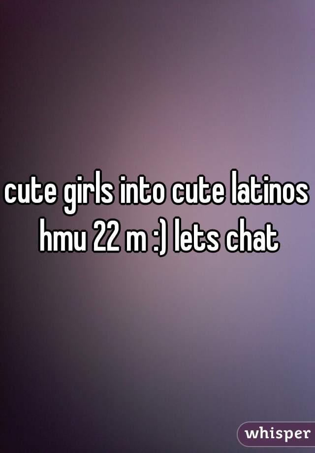 cute girls into cute latinos hmu 22 m :) lets chat