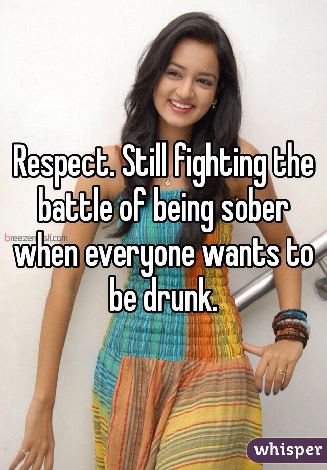 Respect. Still fighting the battle of being sober when everyone wants to be drunk.