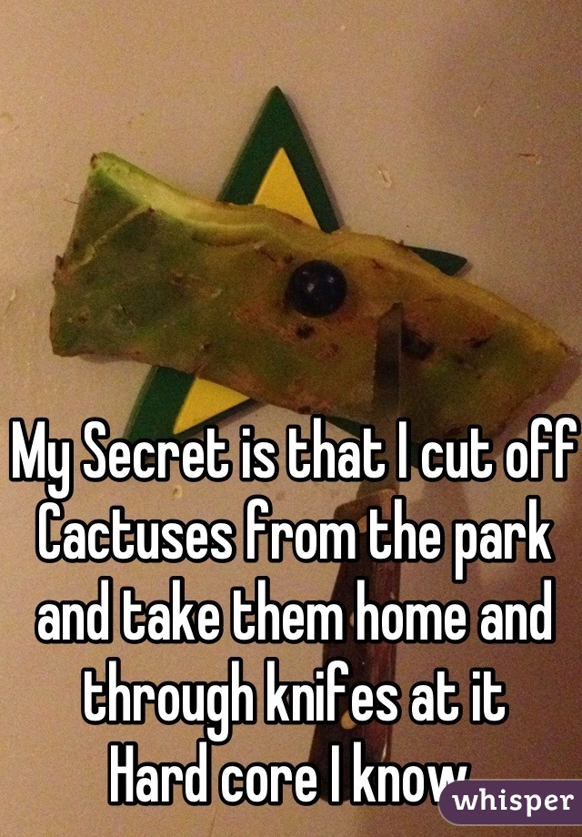 My Secret is that I cut off Cactuses from the park and take them home and through knifes at it 
Hard core I know 