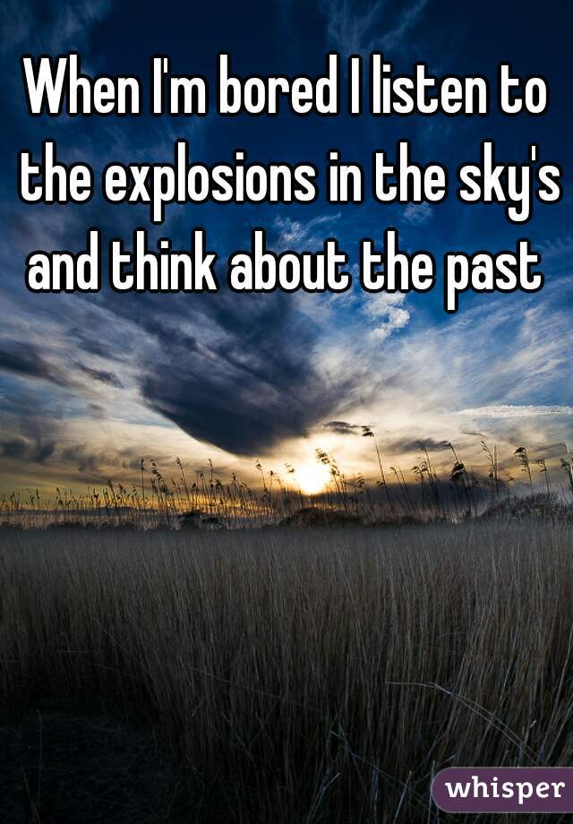 When I'm bored I listen to the explosions in the sky's and think about the past 