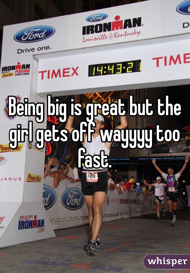 Being big is great but the girl gets off wayyyy too fast.