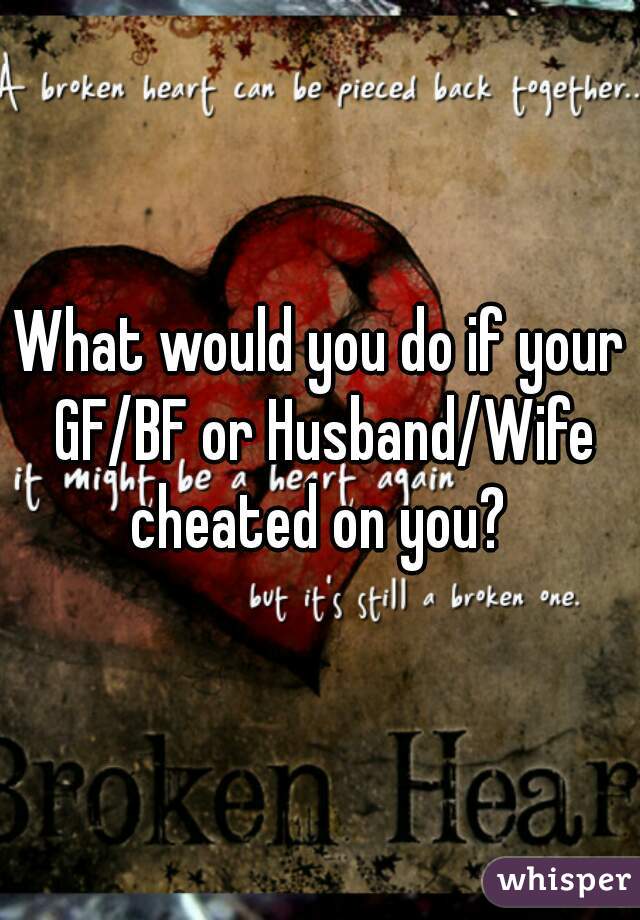 What would you do if your GF/BF or Husband/Wife cheated on you? 