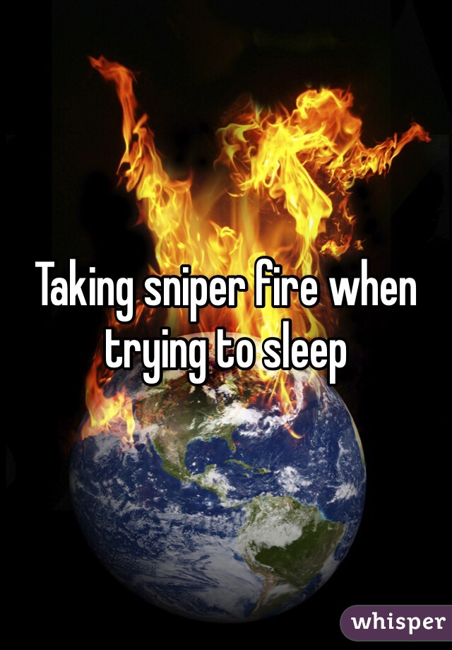 Taking sniper fire when trying to sleep
