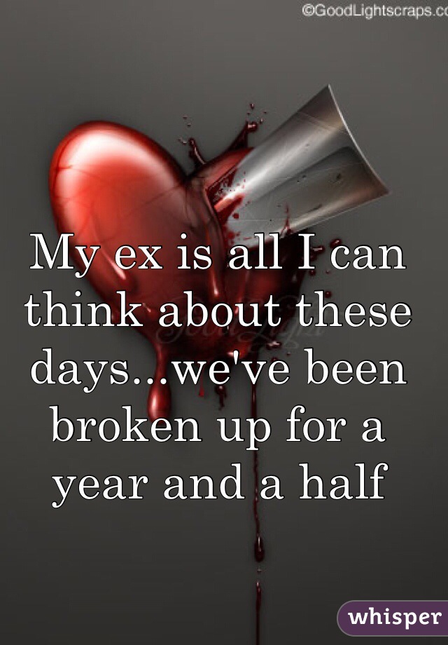 My ex is all I can think about these days...we've been broken up for a year and a half