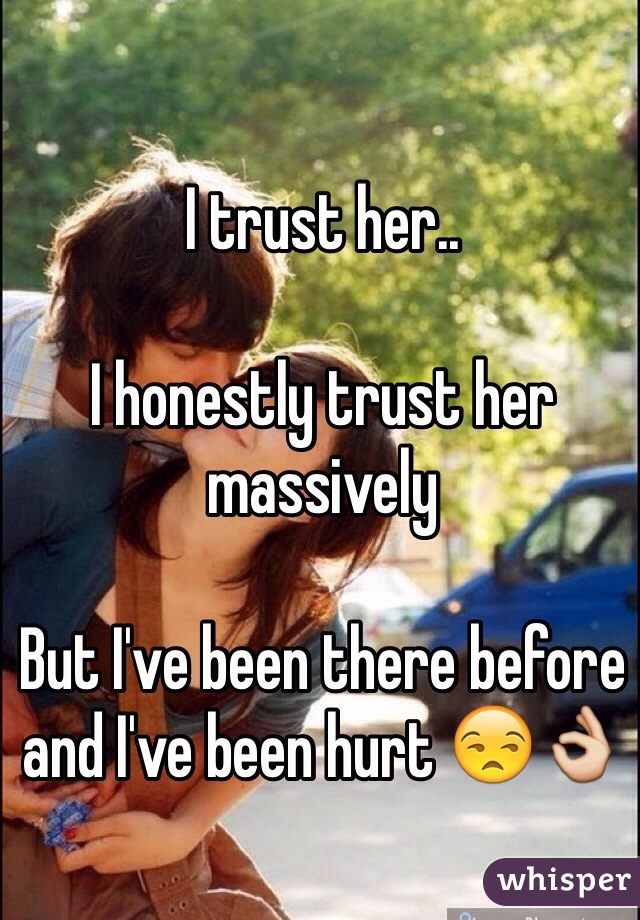 I trust her..

I honestly trust her massively

But I've been there before and I've been hurt 😒👌