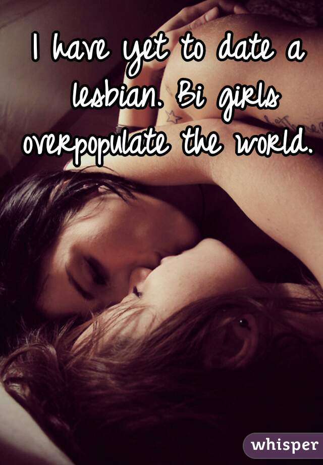 I have yet to date a lesbian. Bi girls overpopulate the world. 