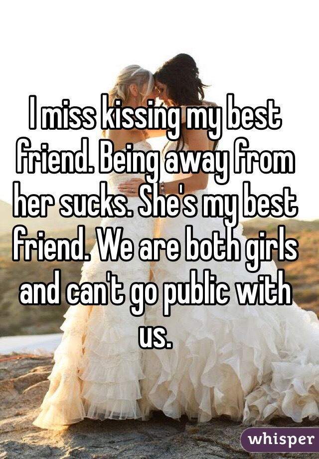 I miss kissing my best friend. Being away from her sucks. She's my best friend. We are both girls and can't go public with us. 