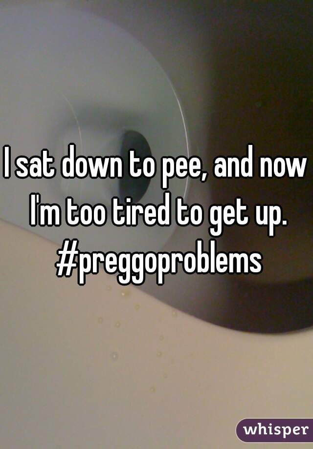 I sat down to pee, and now I'm too tired to get up. #preggoproblems