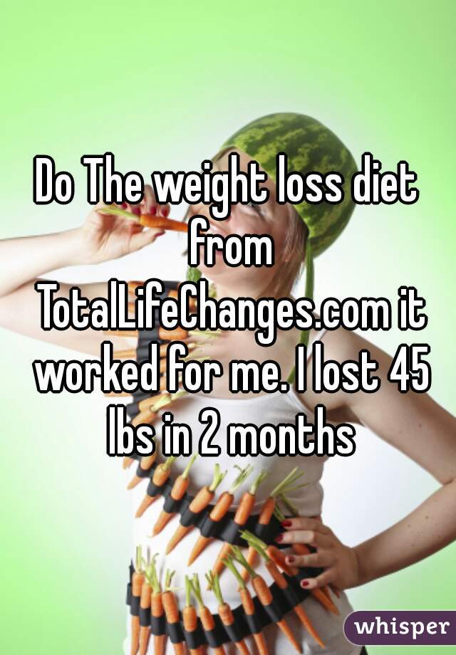 Do The weight loss diet from TotalLifeChanges.com it worked for me. I lost 45 lbs in 2 months
