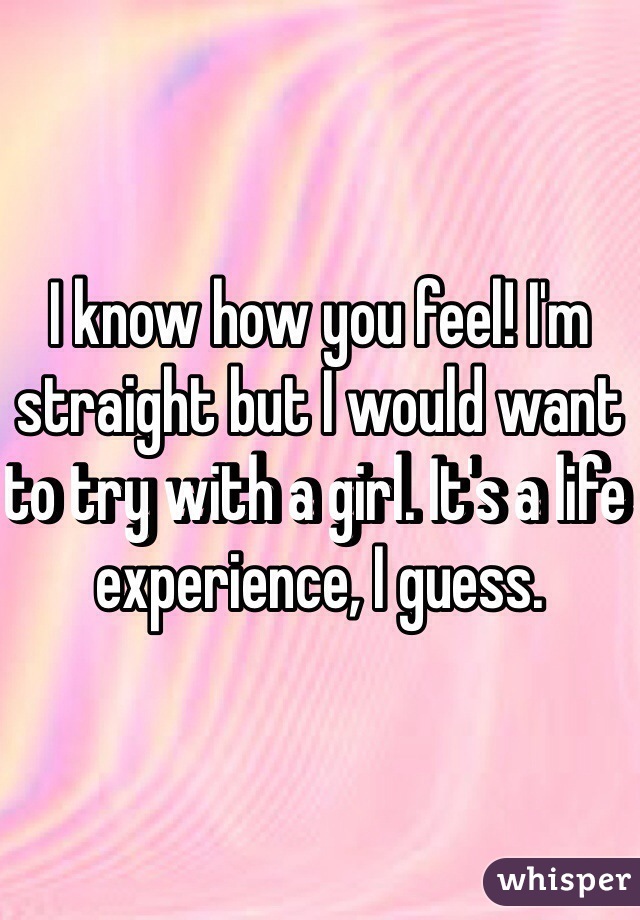 I know how you feel! I'm straight but I would want to try with a girl. It's a life experience, I guess.