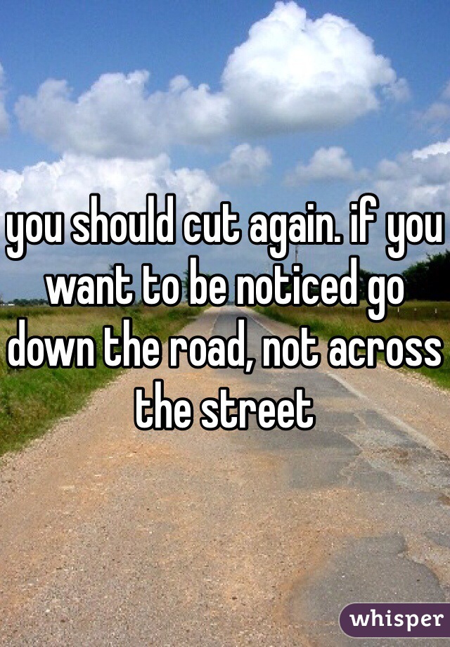 you should cut again. if you want to be noticed go down the road, not across the street