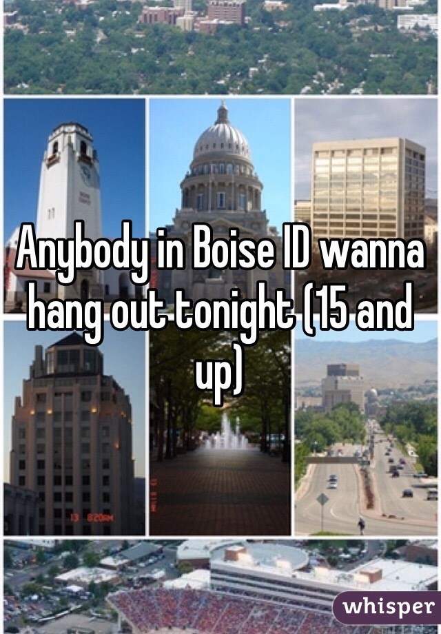 Anybody in Boise ID wanna hang out tonight (15 and up)
