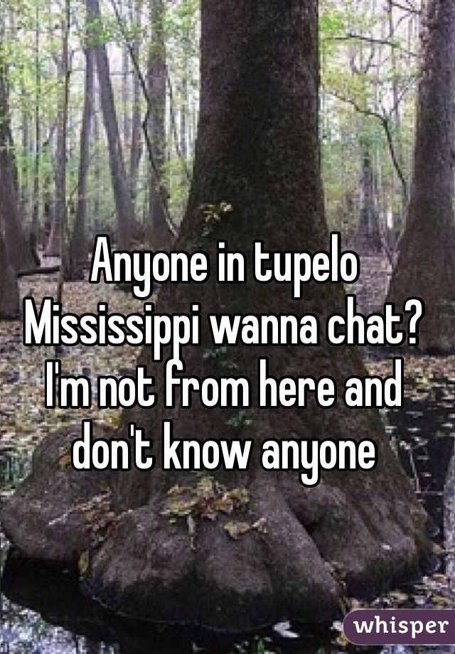 Anyone in tupelo Mississippi wanna chat? I'm not from here and don't know anyone 