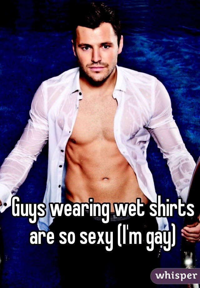 Guys wearing wet shirts are so sexy (I'm gay)
