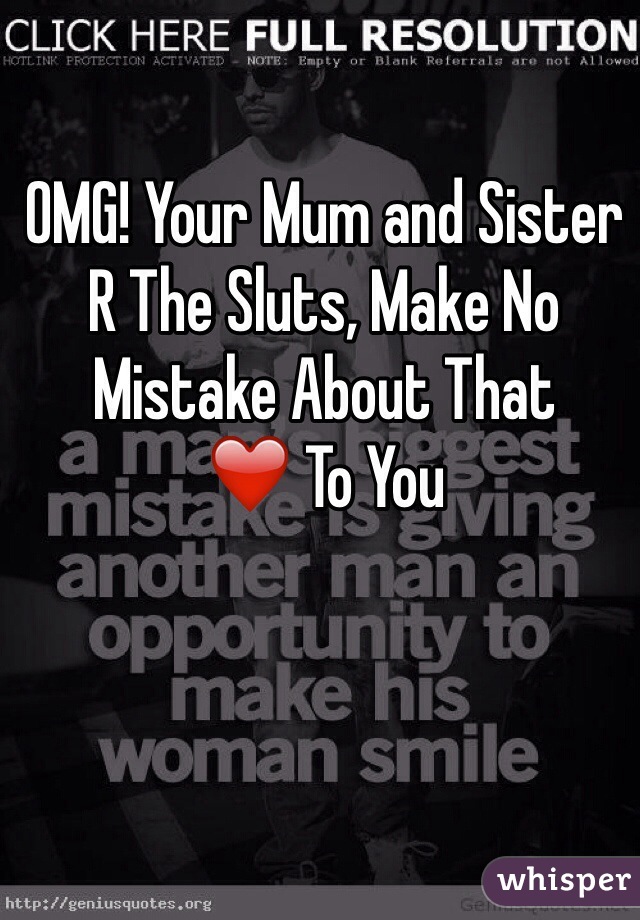 OMG! Your Mum and Sister R The Sluts, Make No Mistake About That
❤️ To You