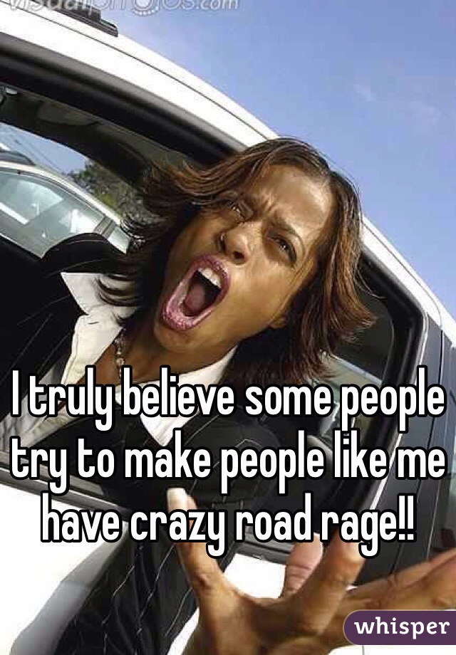 I truly believe some people try to make people like me have crazy road rage!! 
