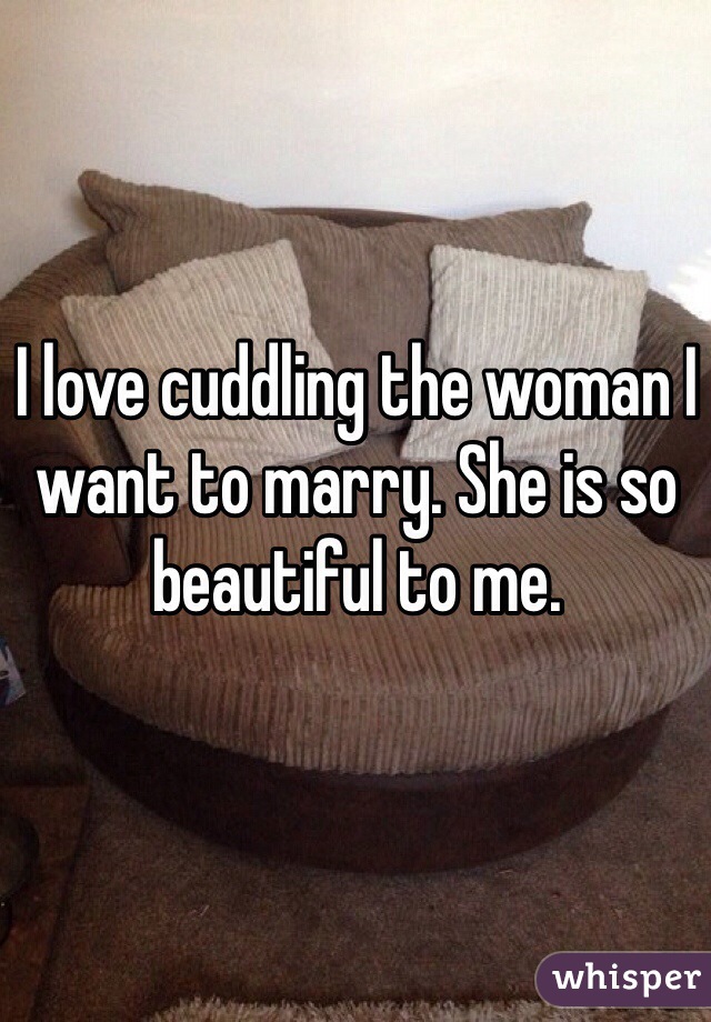 I love cuddling the woman I want to marry. She is so beautiful to me. 