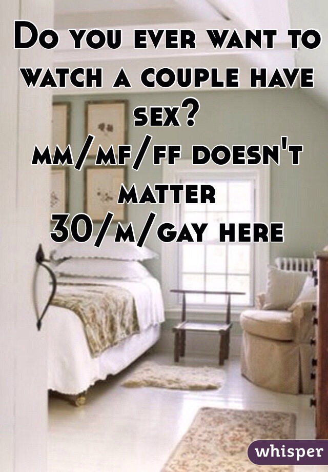 Do you ever want to watch a couple have sex?
mm/mf/ff doesn't matter
30/m/gay here