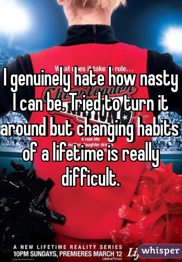 I genuinely hate how nasty I can be. Tried to turn it around but changing habits of a lifetime is really difficult. 