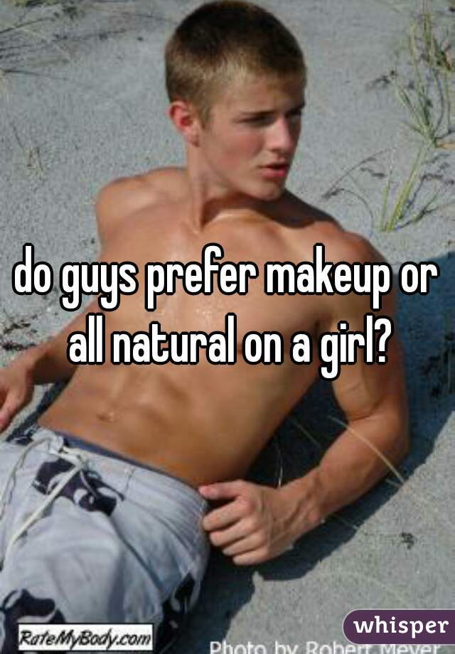 do guys prefer makeup or all natural on a girl?
