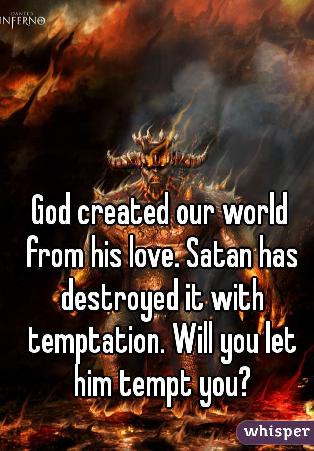 God created our world from his love. Satan has destroyed it with temptation. Will you let him tempt you?