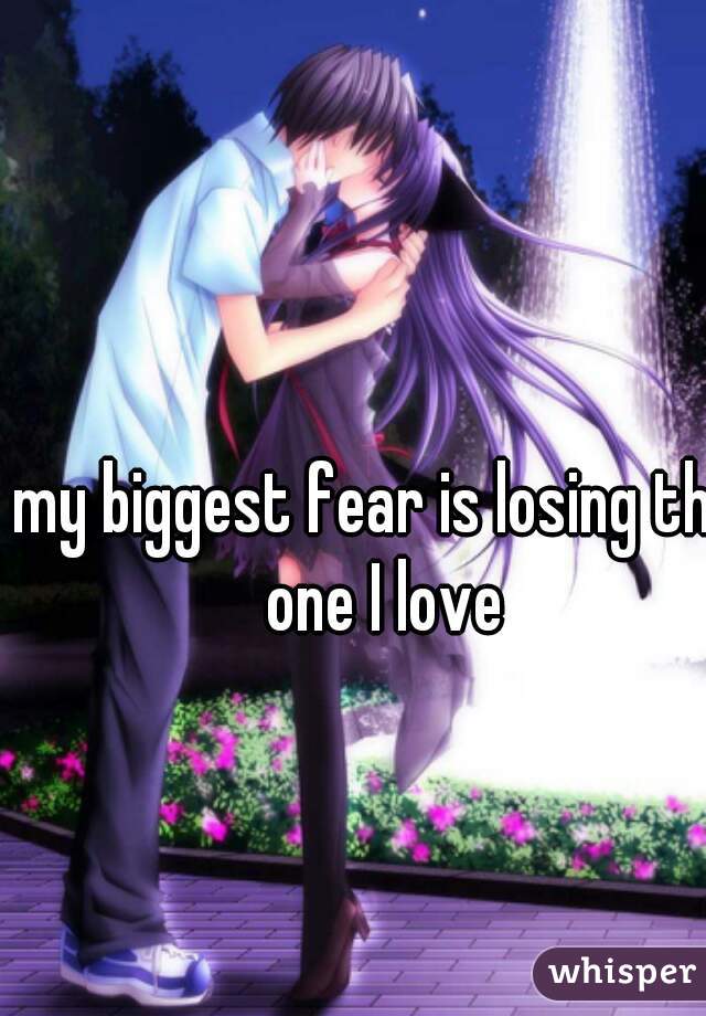 my biggest fear is losing the one I love