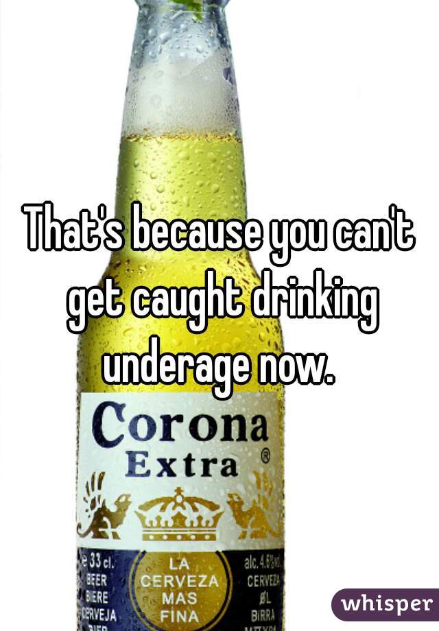 That's because you can't get caught drinking underage now. 
