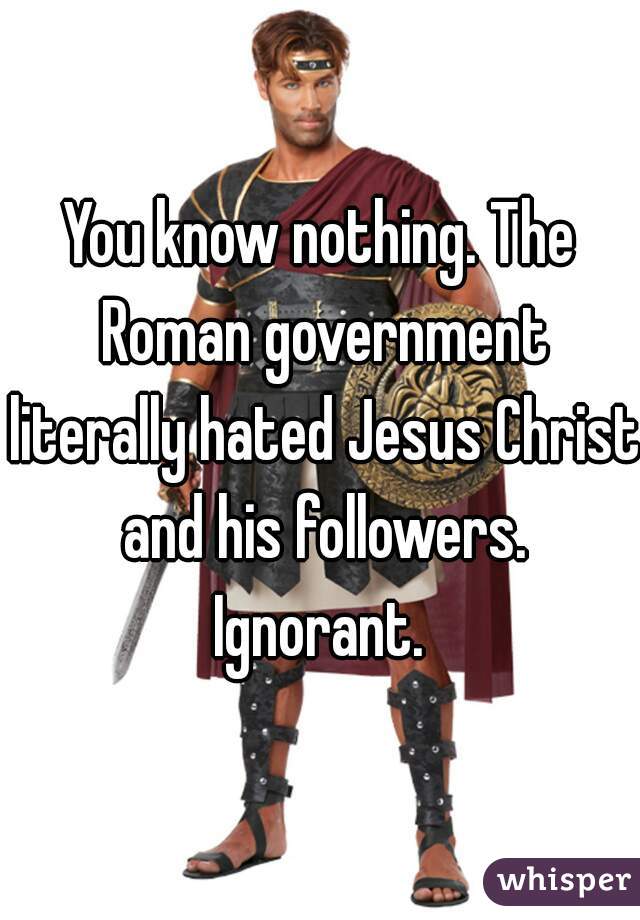You know nothing. The Roman government literally hated Jesus Christ and his followers. Ignorant. 