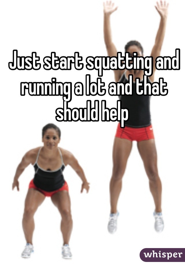 Just start squatting and running a lot and that should help 