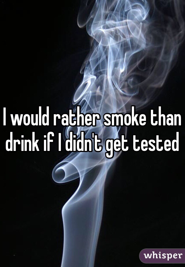 I would rather smoke than drink if I didn't get tested 