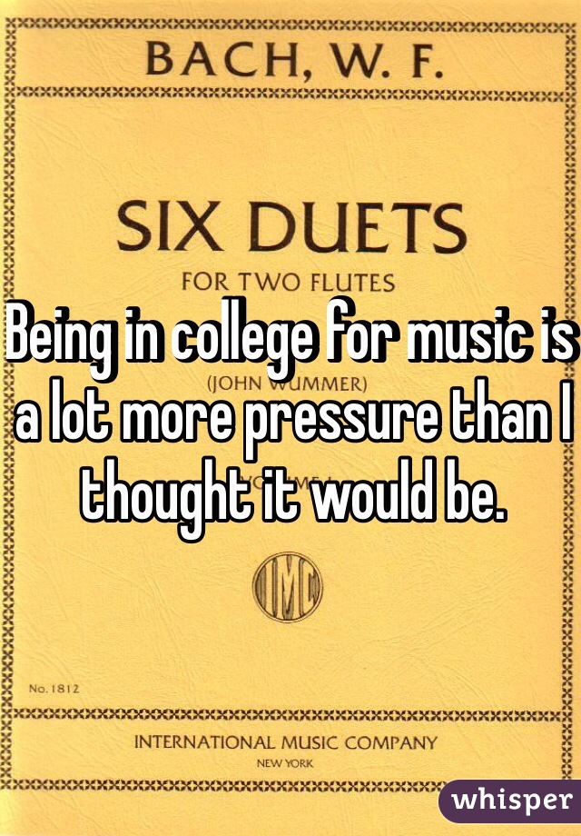 Being in college for music is a lot more pressure than I thought it would be. 