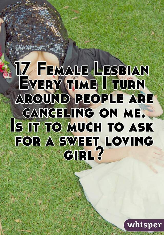 17 Female Lesbian
Every time I turn around people are canceling on me.
Is it to much to ask for a sweet loving girl?